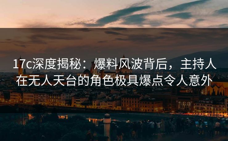 17c深度揭秘:爆料风波背后,主持人在无人天台的角色极具爆点令人意外 17c深度揭秘:爆料风波背后,主持人在无人天台的角色极具爆点令人意外