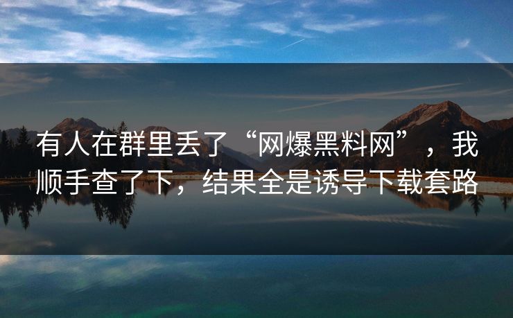 有人在群里丢了“网爆黑料网”,我顺手查了下,结果全是诱导下载套路 有人在群里丢了“网爆黑料网”,我顺手查了下,结果全是诱导下载套路