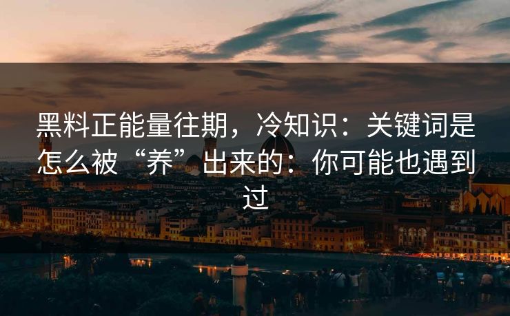 黑料正能量往期，冷知识：关键词是怎么被“养”出来的：你可能也遇到过