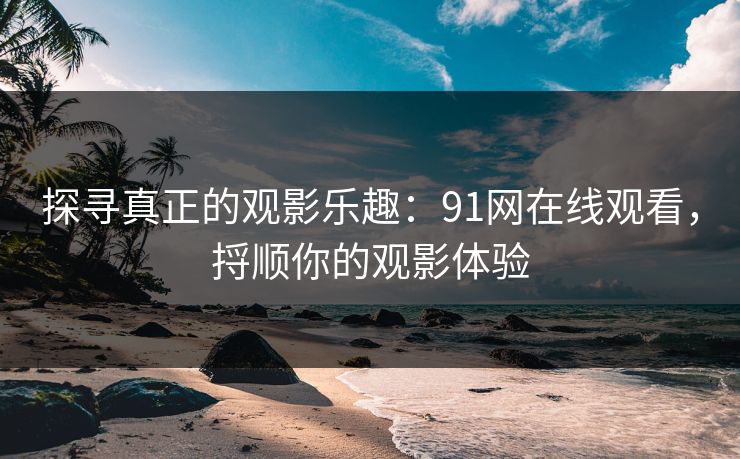 探寻真正的观影乐趣:91网在线观看,捋顺你的观影体验 探寻真正的观影乐趣:91网在线观看,捋顺你的观影体验