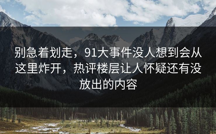 别急着划走,91大事件没人想到会从这里炸开,热评楼层让人怀疑还有没放出的内容 别急着划走,91大事件没人想到会从这里炸开,热评楼层让人怀疑还有没放出的内容